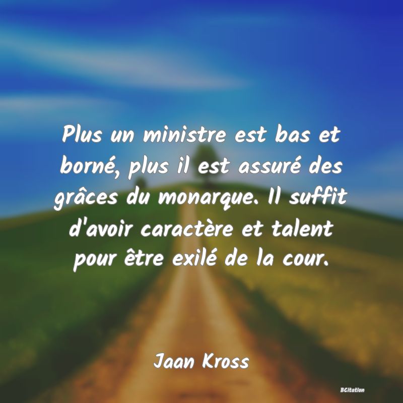 image de citation: Plus un ministre est bas et borné, plus il est assuré des grâces du monarque. Il suffit d'avoir caractère et talent pour être exilé de la cour.