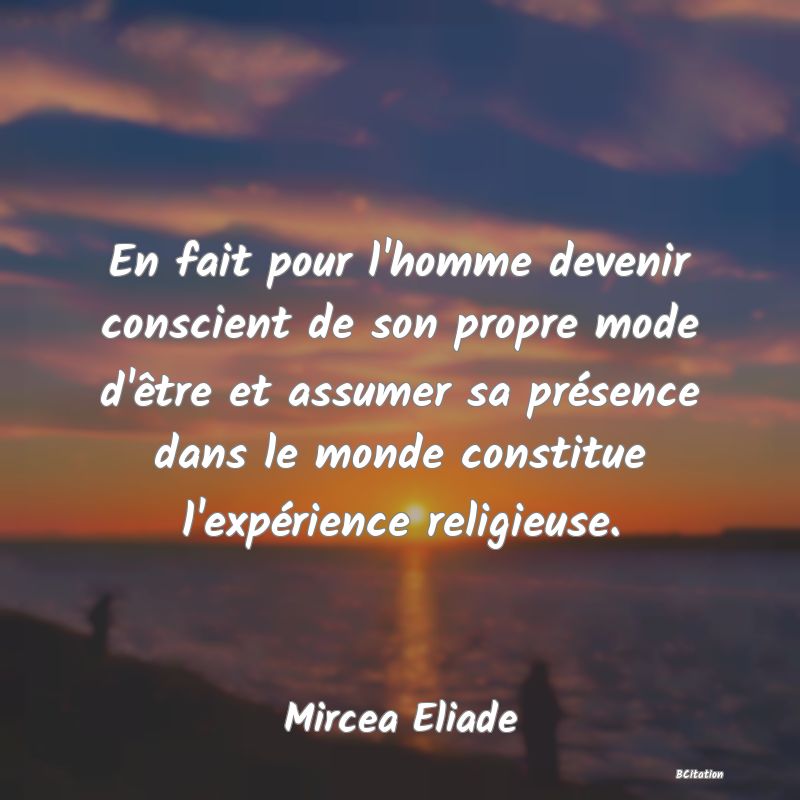 image de citation: En fait pour l'homme devenir conscient de son propre mode d'être et assumer sa présence dans le monde constitue l'expérience religieuse.