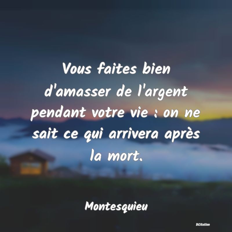 Belle Citation - Vous faites bien d'amasser de l'argent pendant votre vie : on ne sait ce qui arrivera après la mort. - Montesquieu