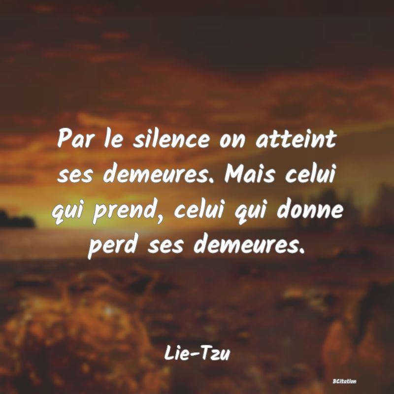 image de citation: Par le silence on atteint ses demeures. Mais celui qui prend, celui qui donne perd ses demeures.