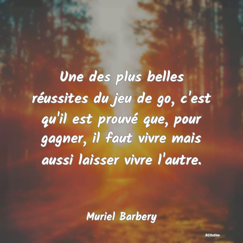 image de citation: Une des plus belles réussites du jeu de go, c'est qu'il est prouvé que, pour gagner, il faut vivre mais aussi laisser vivre l'autre.