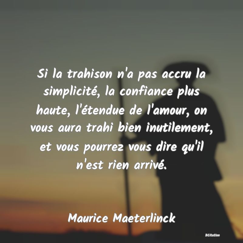Belle Citation - Si la trahison n'a pas accru la simplicité, la confiance plus haute, l'étendue de l'amour, on vous aura trahi bien inutilement, et vous pourrez vous dire qu'il n'est rien arrivé. - Maurice Maeterlinck