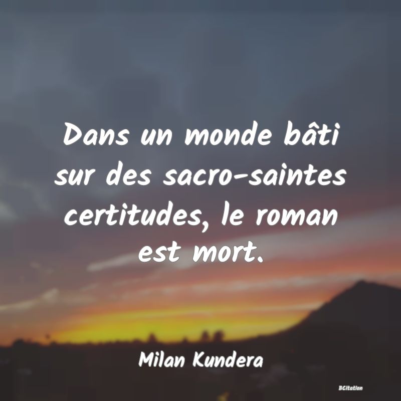 image de citation: Dans un monde bâti sur des sacro-saintes certitudes, le roman est mort.