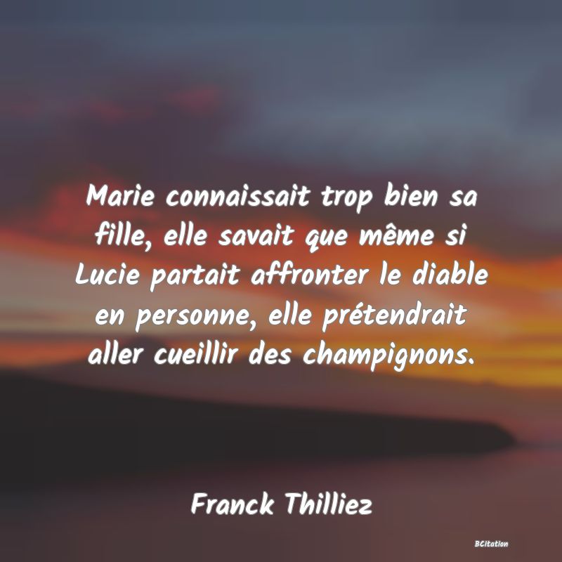Belle Citation - Marie connaissait trop bien sa fille, elle savait que même si Lucie partait affronter le diable en personne, elle prétendrait aller cueillir des champignons. - Franck Thilliez