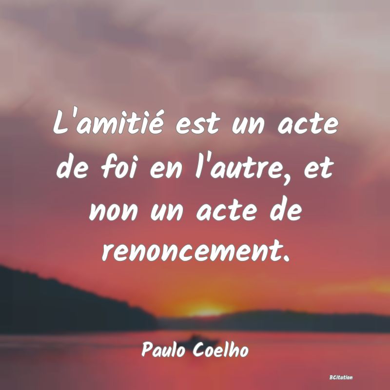 image de citation: L'amitié est un acte de foi en l'autre, et non un acte de renoncement.