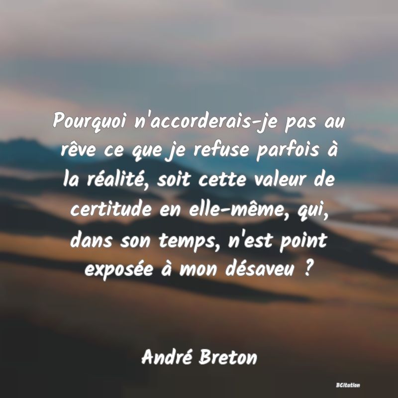 image de citation: Pourquoi n'accorderais-je pas au rêve ce que je refuse parfois à la réalité, soit cette valeur de certitude en elle-même, qui, dans son temps, n'est point exposée à mon désaveu ?