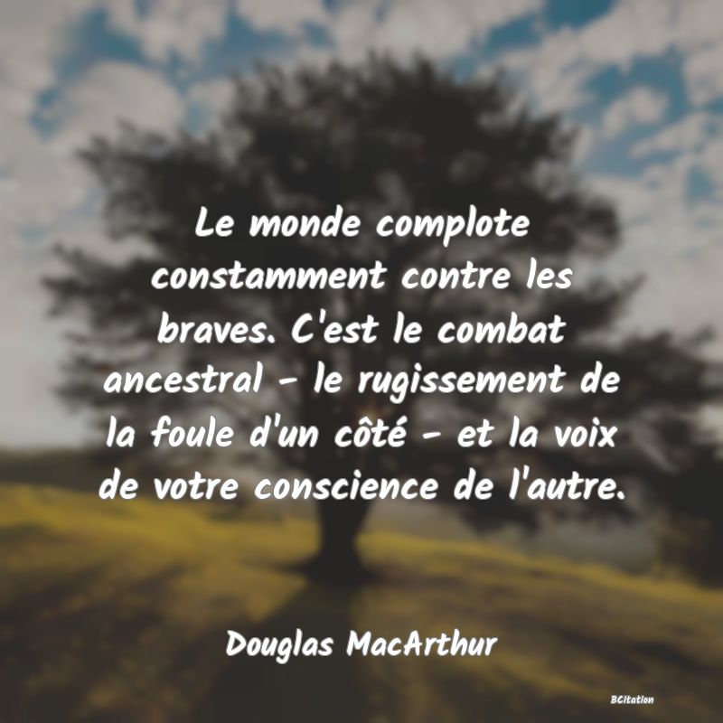 Belle Citation - Le monde complote constamment contre les braves. C'est le combat ancestral - le rugissement de la foule d'un côté - et la voix de votre conscience de l'autre. - Douglas MacArthur