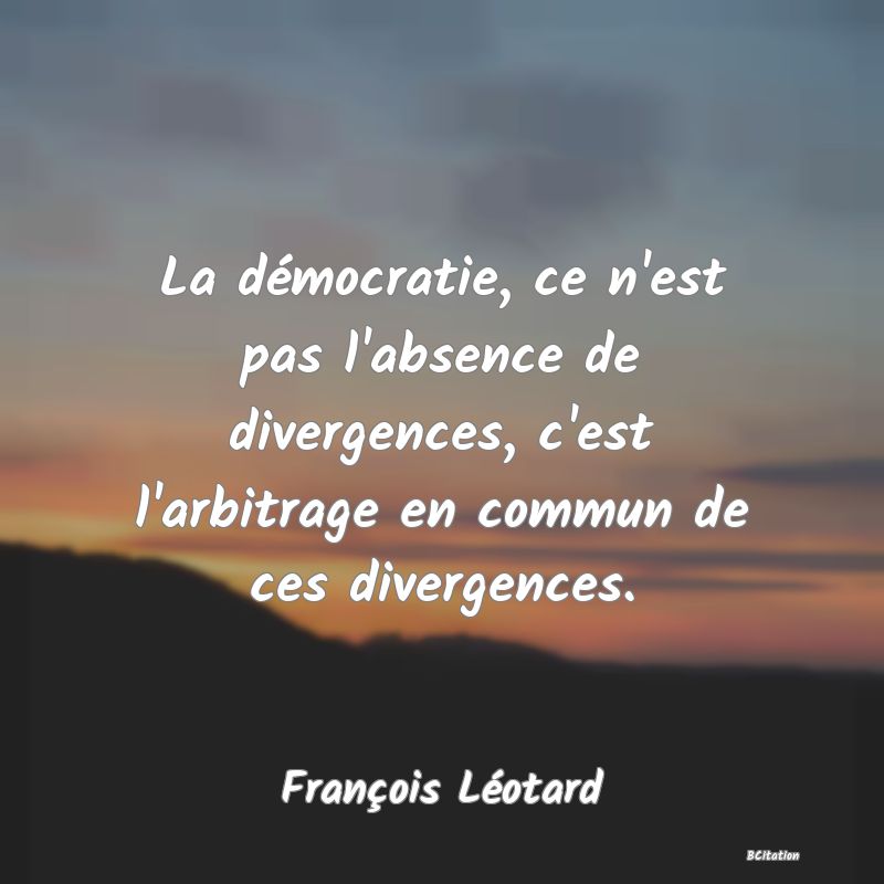 image de citation: La démocratie, ce n'est pas l'absence de divergences, c'est l'arbitrage en commun de ces divergences.