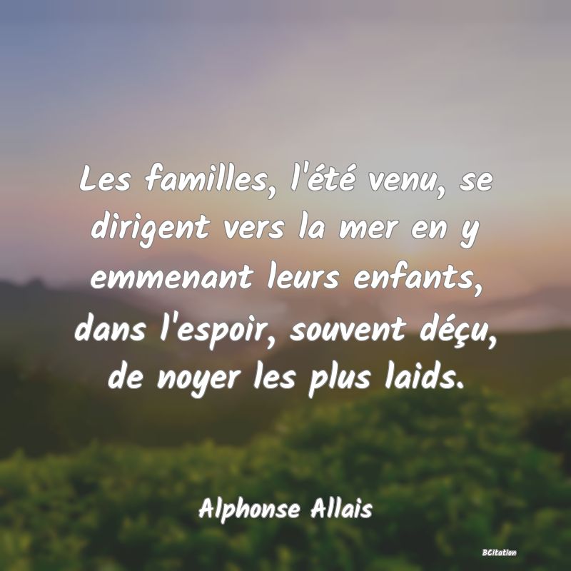 image de citation: Les familles, l'été venu, se dirigent vers la mer en y emmenant leurs enfants, dans l'espoir, souvent déçu, de noyer les plus laids.