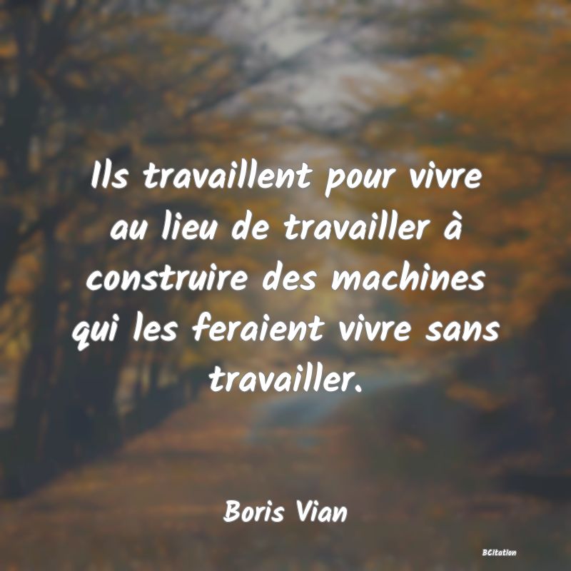 image de citation: Ils travaillent pour vivre au lieu de travailler à construire des machines qui les feraient vivre sans travailler.