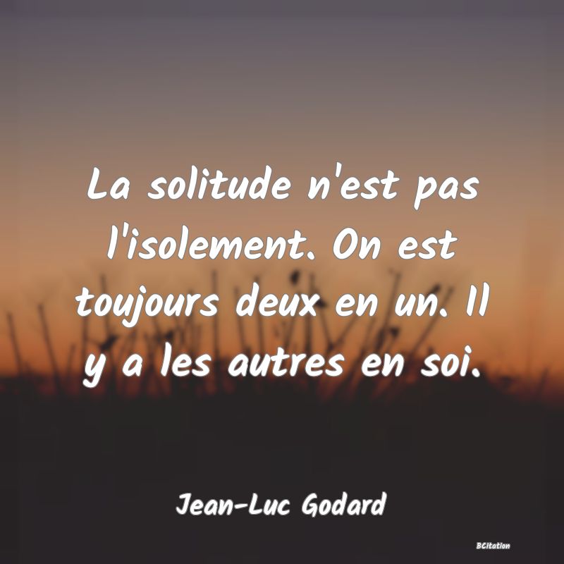 Belle Citation - La solitude n'est pas l'isolement. On est toujours deux en un. Il y a les autres en soi. - Jean-Luc Godard