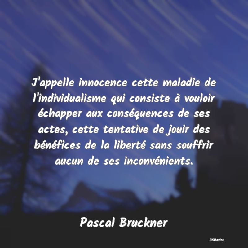 image de citation: J'appelle innocence cette maladie de l'individualisme qui consiste à vouloir échapper aux conséquences de ses actes, cette tentative de jouir des bénéfices de la liberté sans souffrir aucun de ses inconvénients.