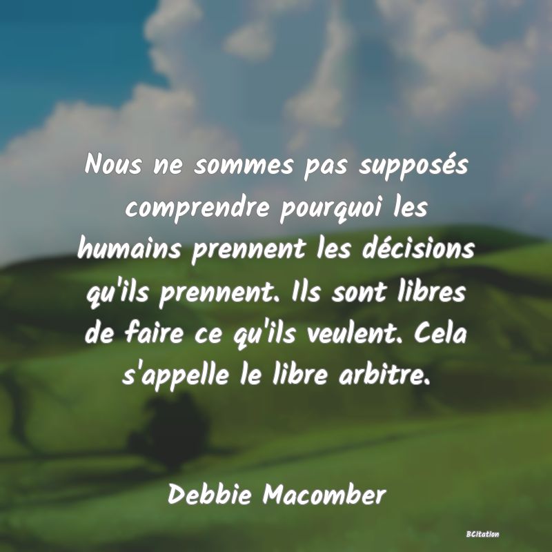 Belle Citation - Nous ne sommes pas supposés comprendre pourquoi les humains prennent les décisions qu'ils prennent. Ils sont libres de faire ce qu'ils veulent. Cela s'appelle le libre arbitre. - Debbie Macomber