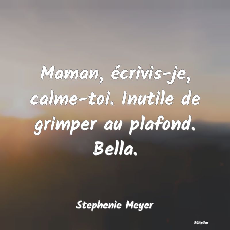 image de citation: Maman, écrivis-je, calme-toi. Inutile de grimper au plafond. Bella.