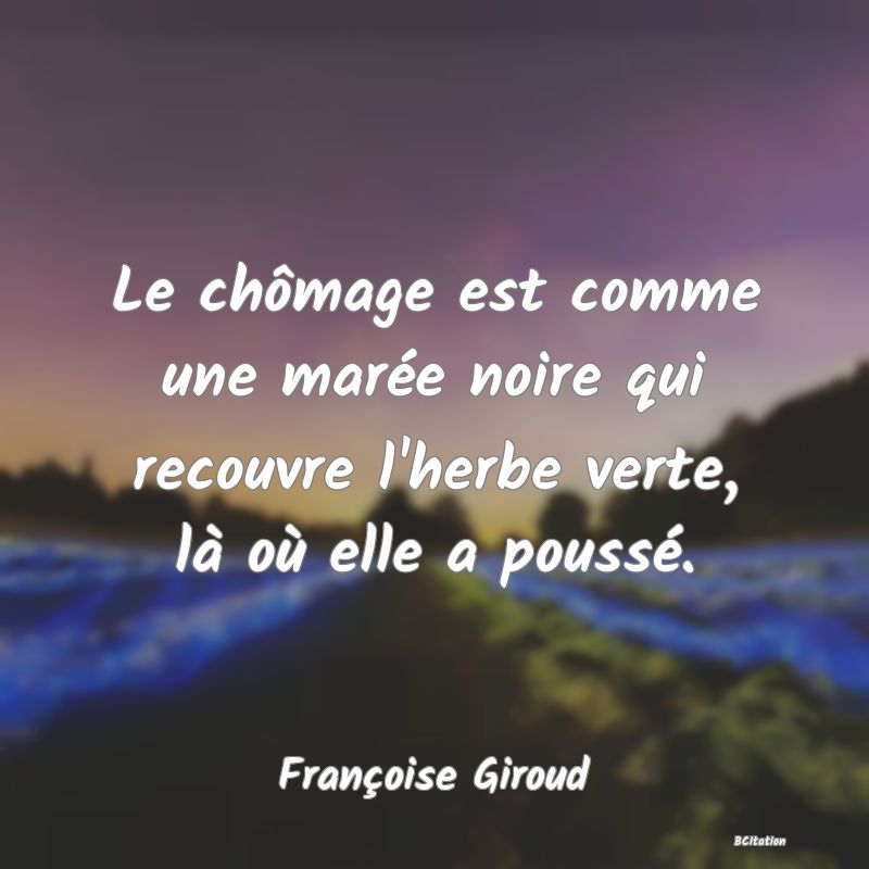 Belle Citation - Le chômage est comme une marée noire qui recouvre l'herbe verte, là où elle a poussé. - Françoise Giroud