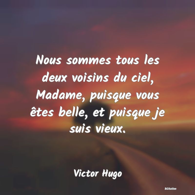 image de citation: Nous sommes tous les deux voisins du ciel, Madame, puisque vous êtes belle, et puisque je suis vieux.