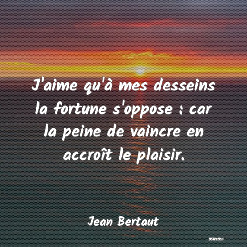 image de citation: J'aime qu'à mes desseins la fortune s'oppose : car la peine de vaincre en accroît le plaisir.