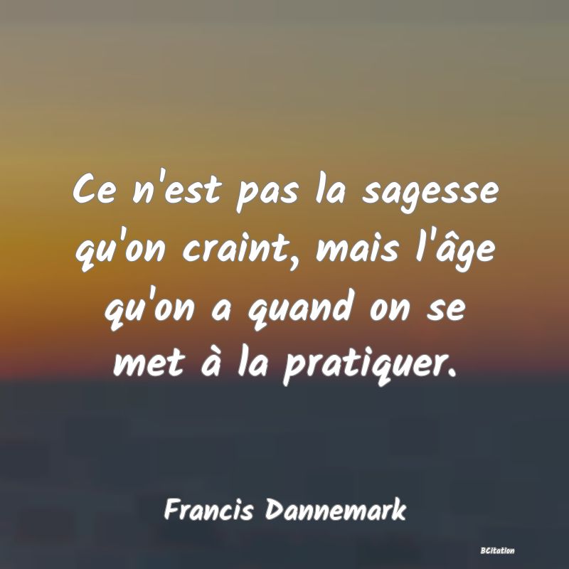 image de citation: Ce n'est pas la sagesse qu'on craint, mais l'âge qu'on a quand on se met à la pratiquer.