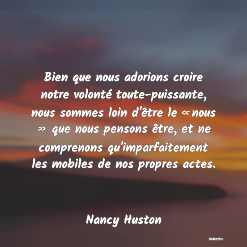 image de citation: Bien que nous adorions croire notre volonté toute-puissante, nous sommes loin d'être le « nous » que nous pensons être, et ne comprenons qu'imparfaitement les mobiles de nos propres actes.