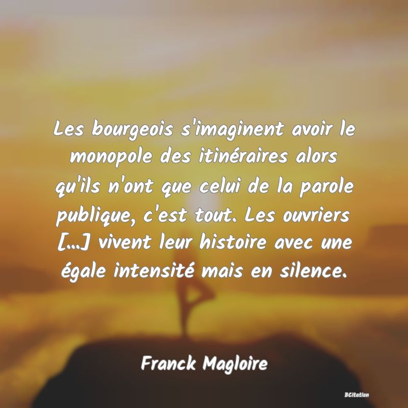 image de citation: Les bourgeois s'imaginent avoir le monopole des itinéraires alors qu'ils n'ont que celui de la parole publique, c'est tout. Les ouvriers [...] vivent leur histoire avec une égale intensité mais en silence.