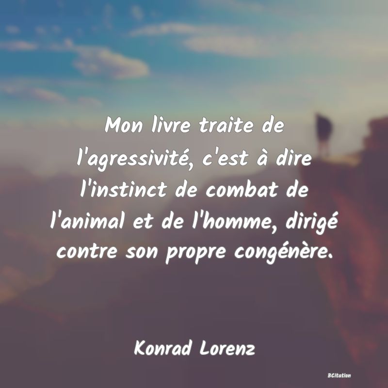 image de citation: Mon livre traite de l'agressivité, c'est à dire l'instinct de combat de l'animal et de l'homme, dirigé contre son propre congénère.