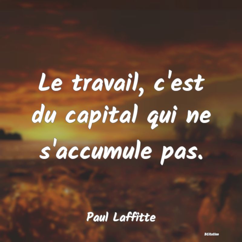 Belle Citation - Le travail, c'est du capital qui ne s'accumule pas. - Paul Laffitte