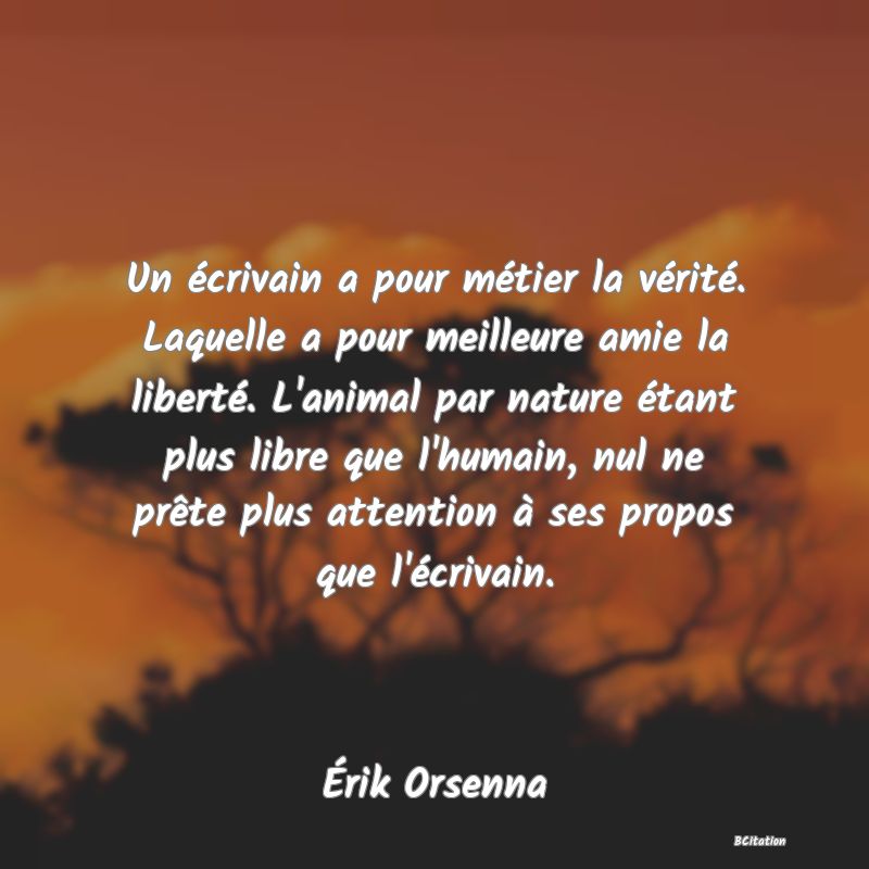 image de citation: Un écrivain a pour métier la vérité. Laquelle a pour meilleure amie la liberté. L'animal par nature étant plus libre que l'humain, nul ne prête plus attention à ses propos que l'écrivain.