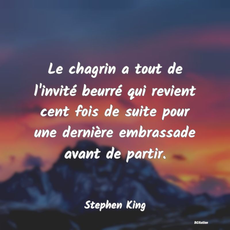 image de citation: Le chagrin a tout de l'invité beurré qui revient cent fois de suite pour une dernière embrassade avant de partir.