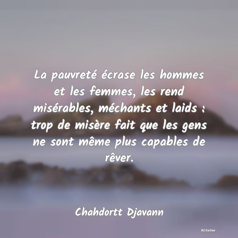 image de citation: La pauvreté écrase les hommes et les femmes, les rend misérables, méchants et laids : trop de misère fait que les gens ne sont même plus capables de rêver.