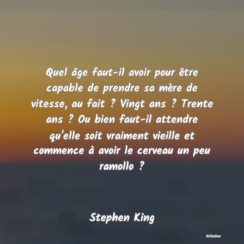 image de citation: Quel âge faut-il avoir pour être capable de prendre sa mère de vitesse, au fait ? Vingt ans ? Trente ans ? Ou bien faut-il attendre qu'elle soit vraiment vieille et commence à avoir le cerveau un peu ramollo ?