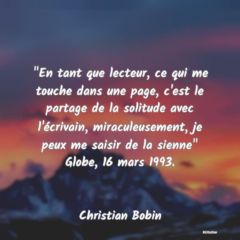 image de citation:  En tant que lecteur, ce qui me touche dans une page, c'est le partage de la solitude avec l'écrivain, miraculeusement, je peux me saisir de la sienne  Globe, 16 mars 1993.