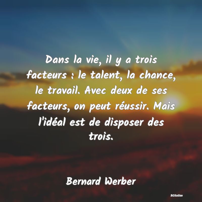 image de citation: Dans la vie, il y a trois facteurs : le talent, la chance, le travail. Avec deux de ses facteurs, on peut réussir. Mais l'idéal est de disposer des trois.