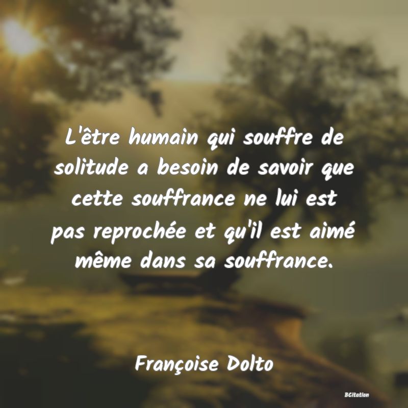 image de citation: L'être humain qui souffre de solitude a besoin de savoir que cette souffrance ne lui est pas reprochée et qu'il est aimé même dans sa souffrance.