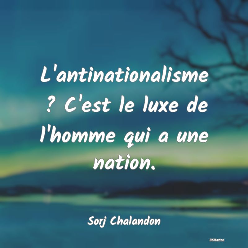 image de citation: L'antinationalisme ? C'est le luxe de l'homme qui a une nation.