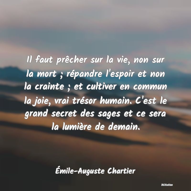 image de citation: Il faut prêcher sur la vie, non sur la mort ; répandre l'espoir et non la crainte ; et cultiver en commun la joie, vrai trésor humain. C'est le grand secret des sages et ce sera la lumière de demain.