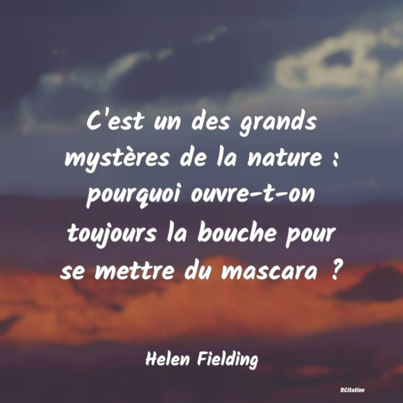 Belle Citation - C'est un des grands mystères de la nature : pourquoi ouvre-t-on toujours la bouche pour se mettre du mascara ? - Helen Fielding
