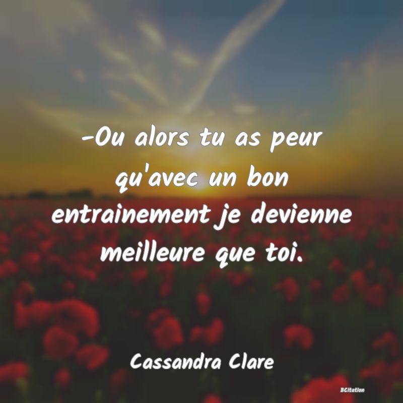 image de citation: -Ou alors tu as peur qu'avec un bon entrainement je devienne meilleure que toi.