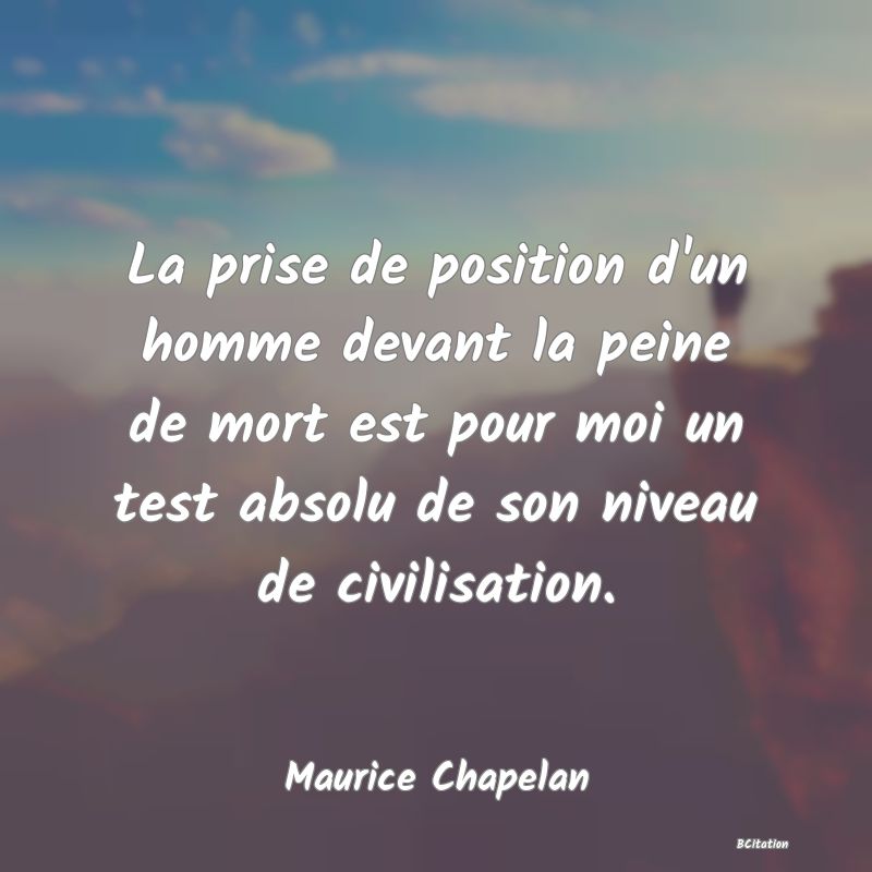 Belle Citation - La prise de position d'un homme devant la peine de mort est pour moi un test absolu de son niveau de civilisation. - Maurice Chapelan