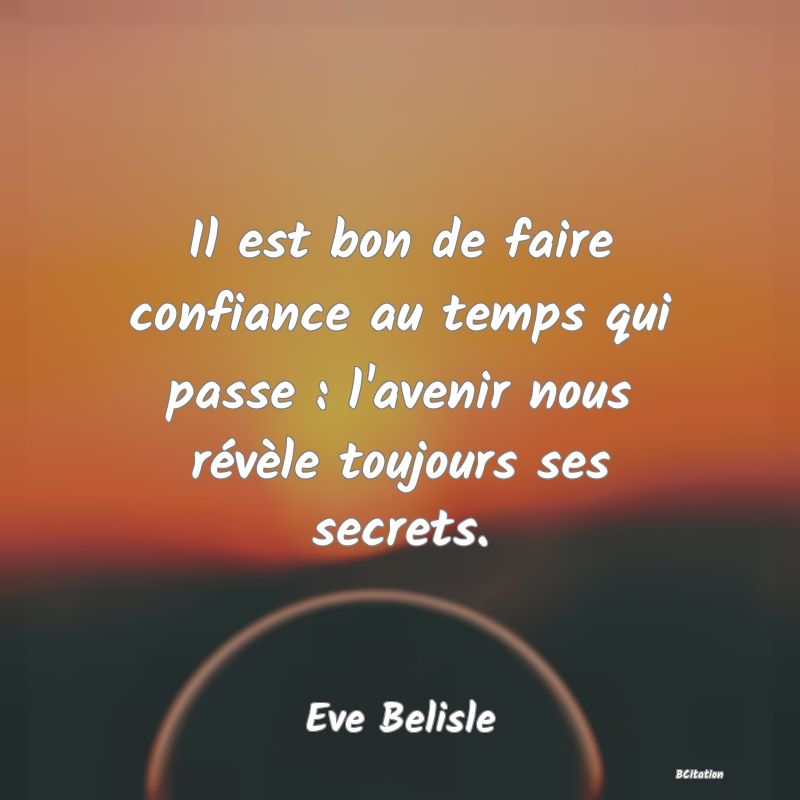 Belle Citation - Il est bon de faire confiance au temps qui passe : l'avenir nous révèle toujours ses secrets. - Eve Belisle