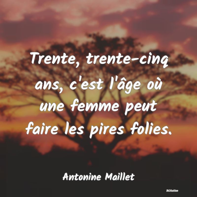 image de citation: Trente, trente-cinq ans, c'est l'âge où une femme peut faire les pires folies.