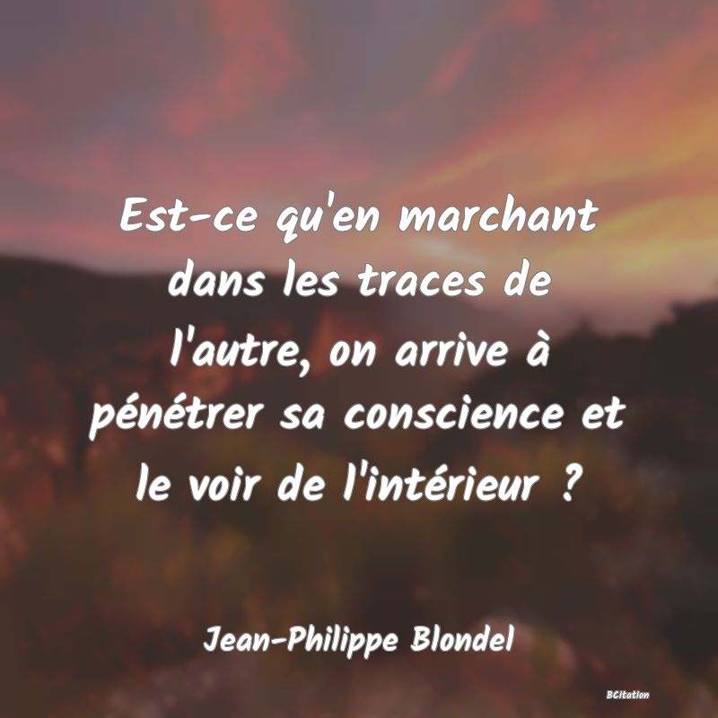 image de citation: Est-ce qu'en marchant dans les traces de l'autre, on arrive à pénétrer sa conscience et le voir de l'intérieur ?