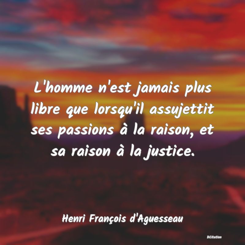 image de citation: L'homme n'est jamais plus libre que lorsqu'il assujettit ses passions à la raison, et sa raison à la justice.