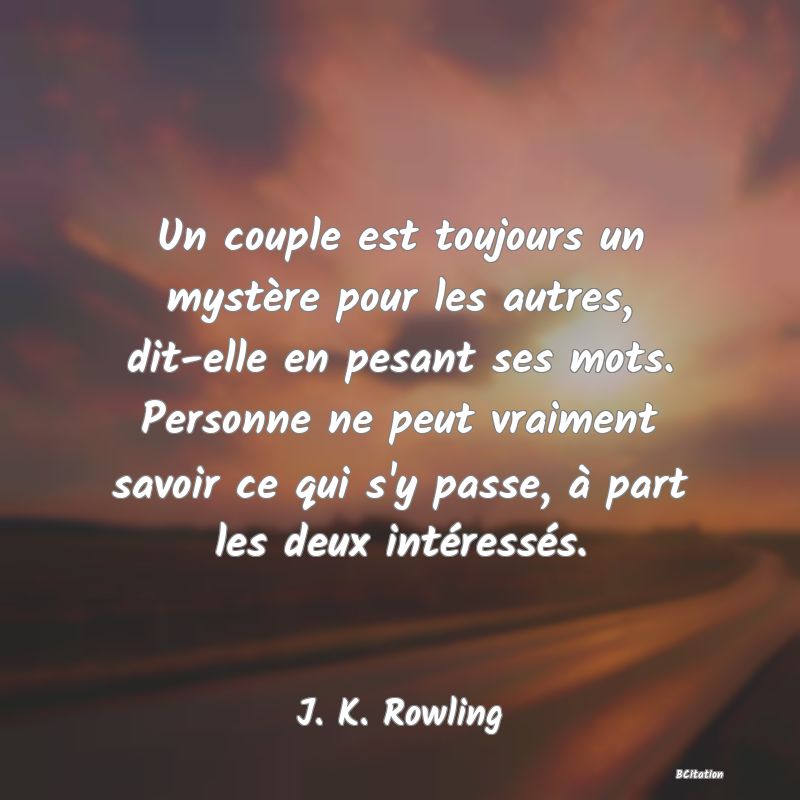 Belle Citation - Un couple est toujours un mystère pour les autres, dit-elle en pesant ses mots. Personne ne peut vraiment savoir ce qui s'y passe, à part les deux intéressés. - J. K. Rowling