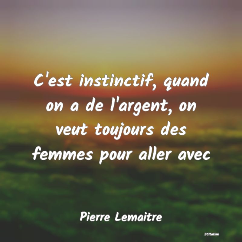 image de citation: C'est instinctif, quand on a de l'argent, on veut toujours des femmes pour aller avec