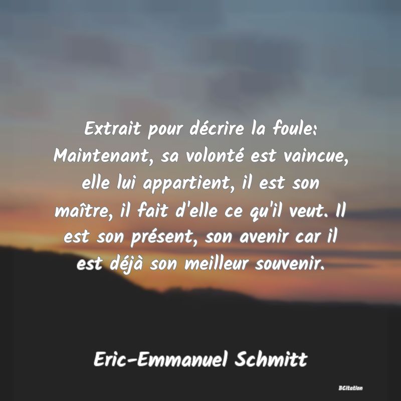 image de citation: Extrait pour décrire la foule: Maintenant, sa volonté est vaincue, elle lui appartient, il est son maître, il fait d'elle ce qu'il veut. Il est son présent, son avenir car il est déjà son meilleur souvenir.