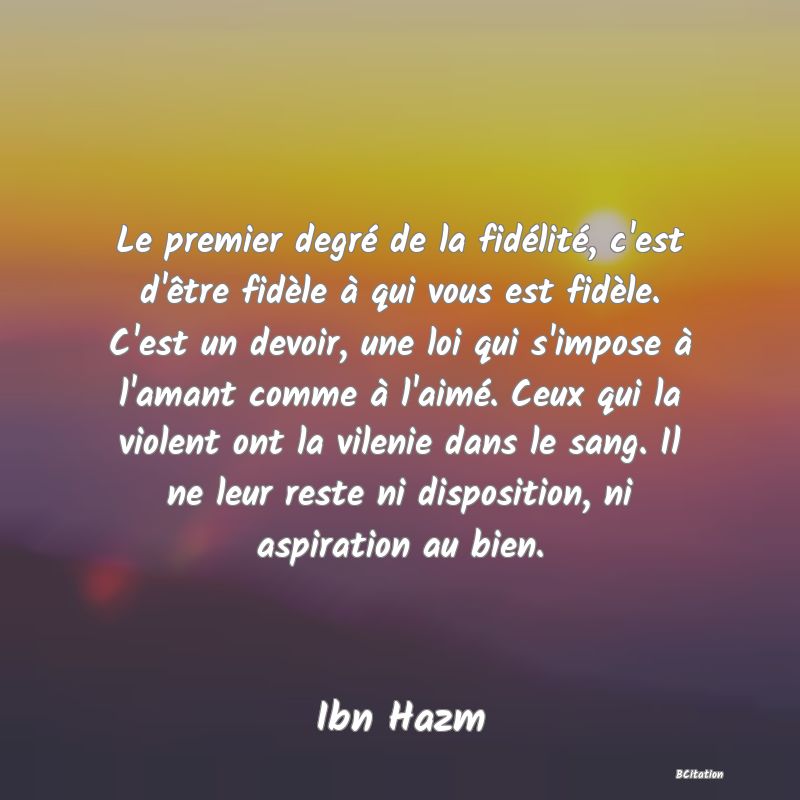 image de citation: Le premier degré de la fidélité, c'est d'être fidèle à qui vous est fidèle. C'est un devoir, une loi qui s'impose à l'amant comme à l'aimé. Ceux qui la violent ont la vilenie dans le sang. Il ne leur reste ni disposition, ni aspiration au bien.