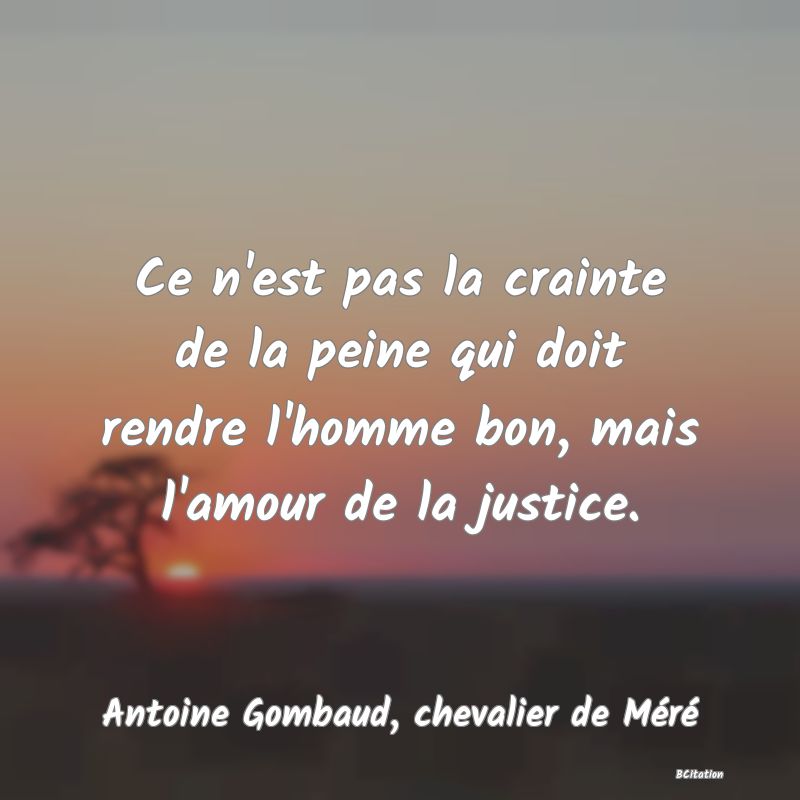 image de citation: Ce n'est pas la crainte de la peine qui doit rendre l'homme bon, mais l'amour de la justice.