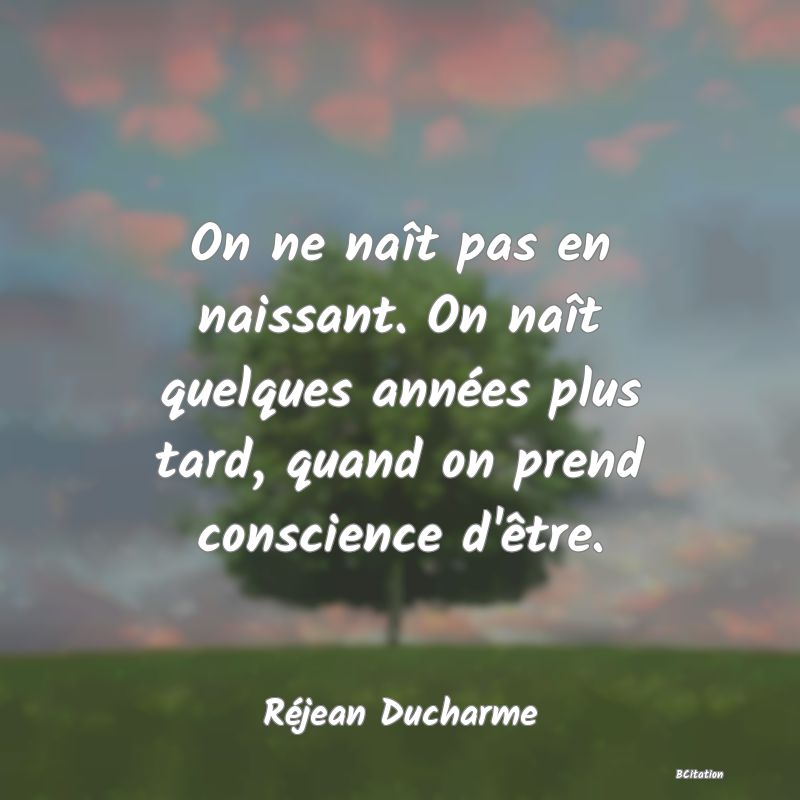 image de citation: On ne naît pas en naissant. On naît quelques années plus tard, quand on prend conscience d'être.