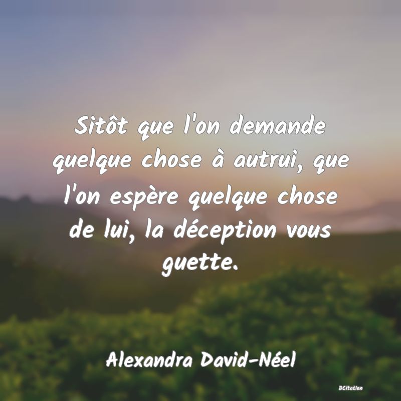 Belle Citation - Sitôt que l'on demande quelque chose à autrui, que l'on espère quelque chose de lui, la déception vous guette. - Alexandra David-Néel
