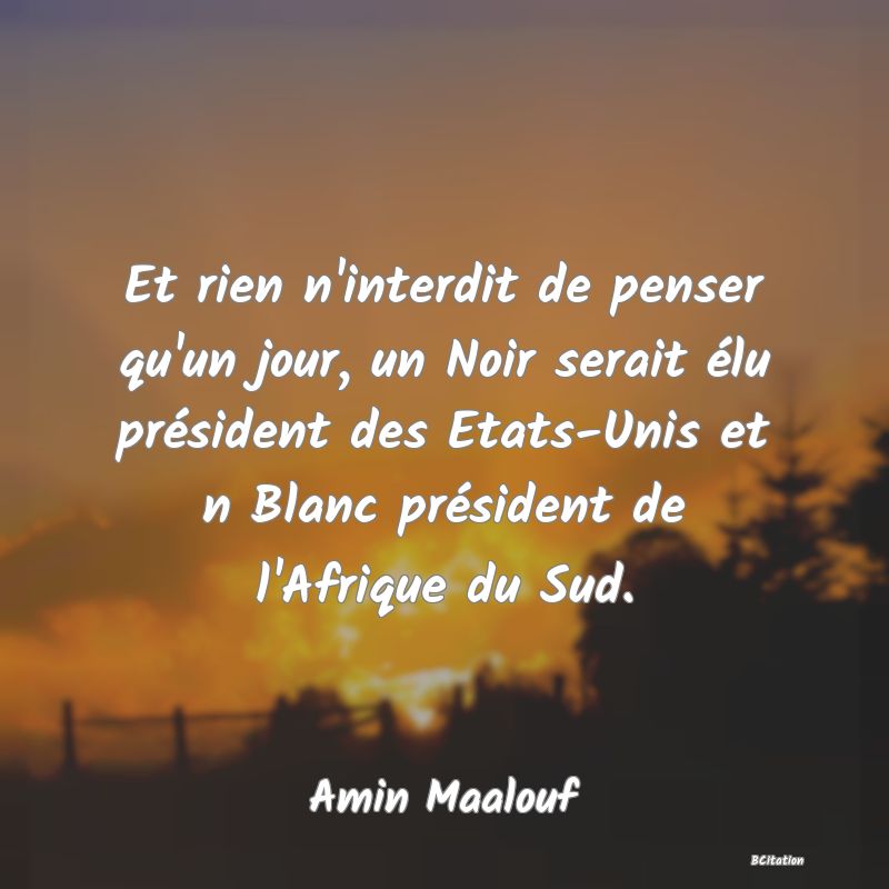 image de citation: Et rien n'interdit de penser qu'un jour, un Noir serait élu président des Etats-Unis et n Blanc président de l'Afrique du Sud.